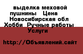 выделка меховой пушнины › Цена ­ 1 - Новосибирская обл. Хобби. Ручные работы » Услуги   